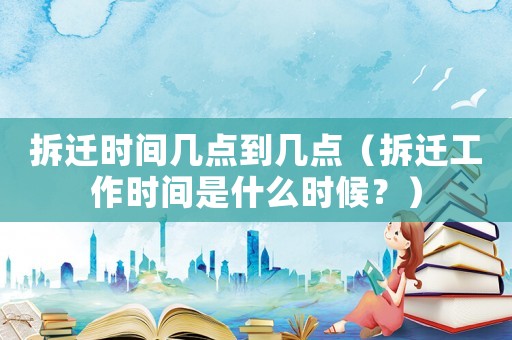 拆遷時間幾點到幾點（拆遷工作時間是什么時候？）