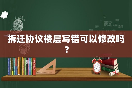 拆遷協議樓層寫錯可以修改嗎？