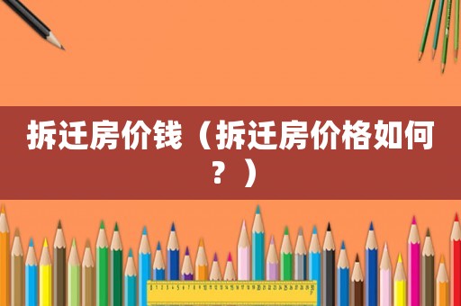 拆遷房?jī)r(jià)錢（拆遷房?jī)r(jià)格如何？）