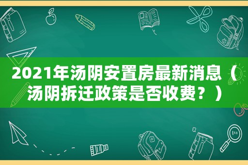 2021年湯陰安置房最新消息（湯陰拆遷政策是否收費(fèi)？）