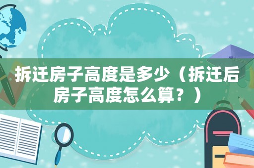 拆遷房子高度是多少（拆遷后房子高度怎么算？）