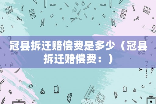 冠縣拆遷賠償費是多少（冠縣拆遷賠償費：）