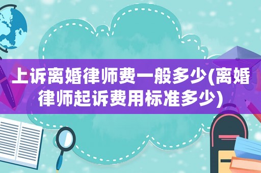 上訴離婚律師費(fèi)一般多少(離婚律師起訴費(fèi)用標(biāo)準(zhǔn)多少)