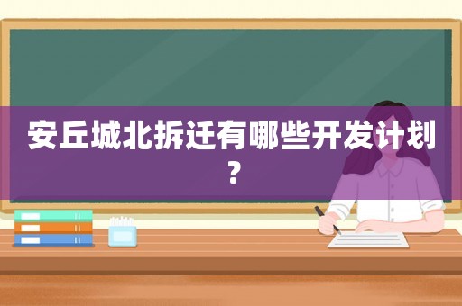 安丘城北拆遷有哪些開發計劃？