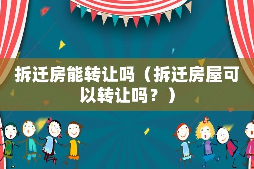 拆遷房能轉讓嗎（拆遷房屋可以轉讓嗎？）