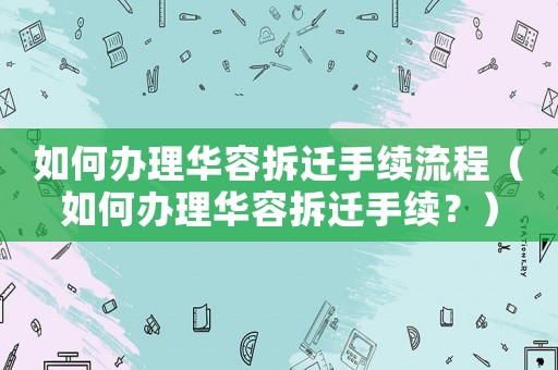 如何辦理華容拆遷手續流程（如何辦理華容拆遷手續？）