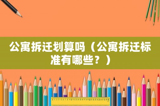 公寓拆遷劃算嗎（公寓拆遷標(biāo)準(zhǔn)有哪些？）