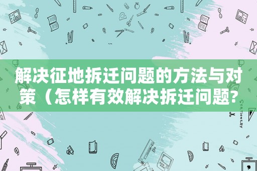 解決征地拆遷問題的方法與對(duì)策（怎樣有效解決拆遷問題?）