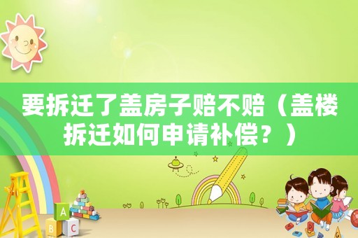 要拆遷了蓋房子賠不賠（蓋樓拆遷如何申請(qǐng)補(bǔ)償？）