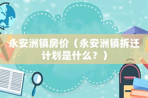 永安洲鎮(zhèn)房價（永安洲鎮(zhèn)拆遷計劃是什么？）