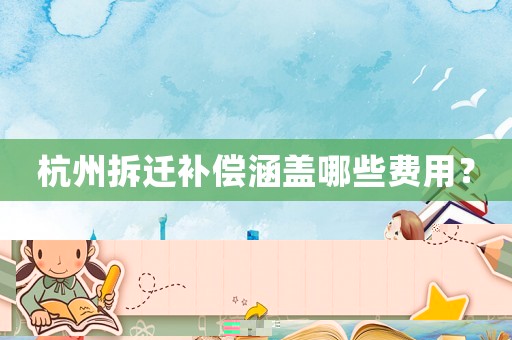 杭州拆遷補償涵蓋哪些費用？