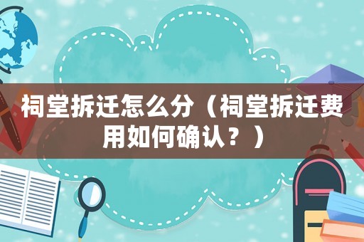 祠堂拆遷怎么分（祠堂拆遷費用如何確認？）