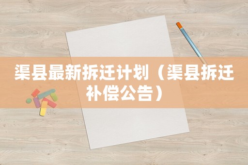 渠縣最新拆遷計(jì)劃（渠縣拆遷補(bǔ)償公告）