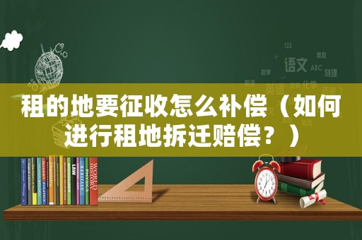 租的地要征收怎么補償（如何進行租地拆遷賠償？）