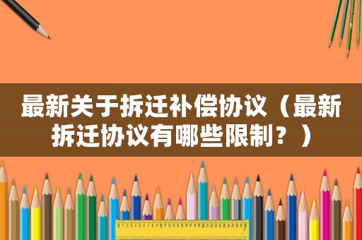 最新關于拆遷補償協議（最新拆遷協議有哪些限制？）