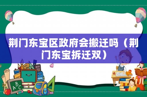 荊門東寶區政府會搬遷嗎（荊門東寶拆遷雙）