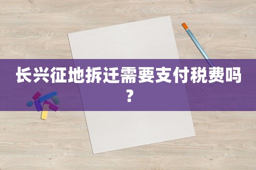 長興征地拆遷需要支付稅費(fèi)嗎？
