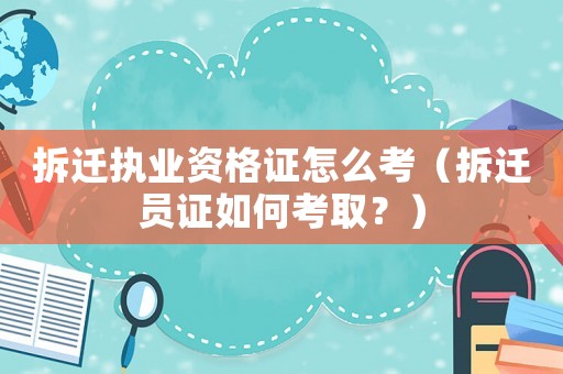 拆遷執業資格證怎么考（拆遷員證如何考取？）