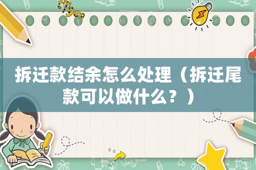 拆遷款結(jié)余怎么處理（拆遷尾款可以做什么？）