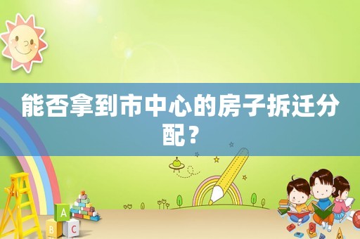 能否拿到市中心的房子拆遷分配？
