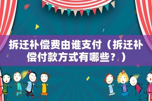拆遷補償費由誰支付（拆遷補償付款方式有哪些？）