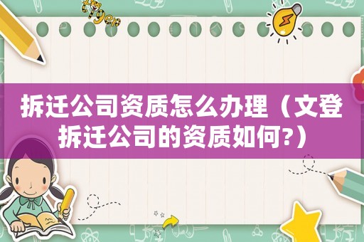 拆遷公司資質怎么辦理（文登拆遷公司的資質如何?）