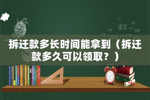 拆遷款多長時(shí)間能拿到（拆遷款多久可以領(lǐng)取？）