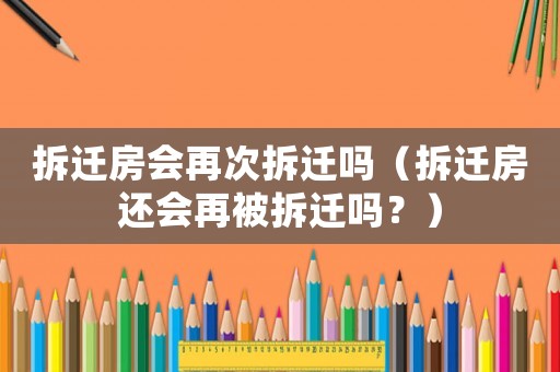 拆遷房會再次拆遷嗎（拆遷房還會再被拆遷嗎？）
