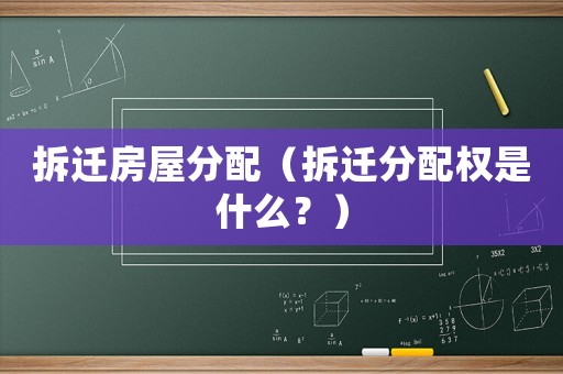 拆遷房屋分配（拆遷分配權是什么？）