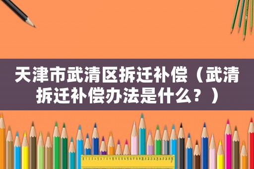天津市武清區(qū)拆遷補償（武清拆遷補償辦法是什么？）