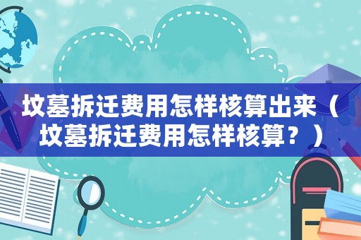 墳墓拆遷費用怎樣核算出來（墳墓拆遷費用怎樣核算？）