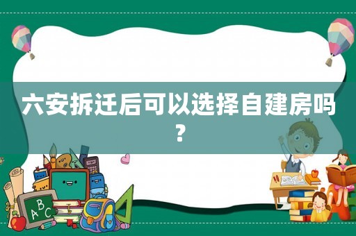 六安拆遷后可以選擇自建房嗎？
