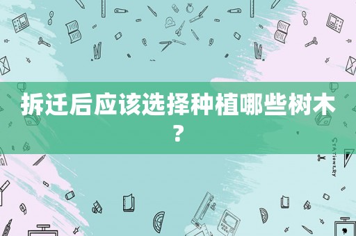 拆遷后應(yīng)該選擇種植哪些樹木?
