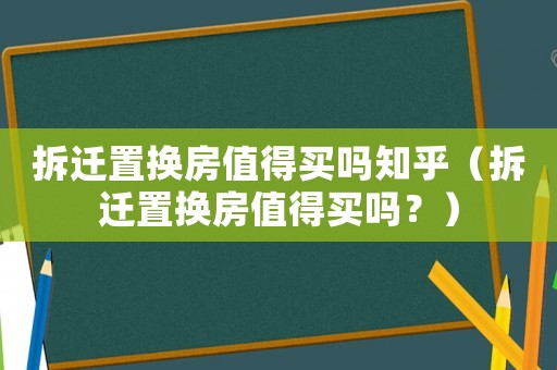 拆遷置換房值得買嗎知乎（拆遷置換房值得買嗎？）