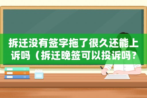 拆遷沒有簽字拖了很久還能上訴嗎（拆遷晚簽可以投訴嗎？）