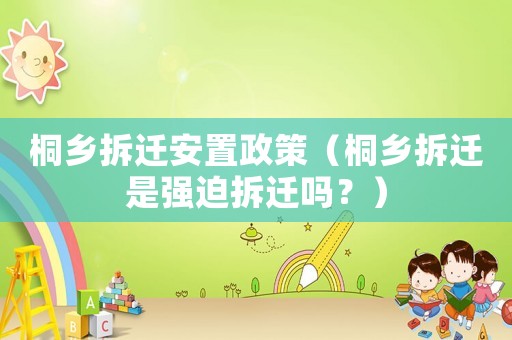 桐鄉拆遷安置政策（桐鄉拆遷是強迫拆遷嗎？）