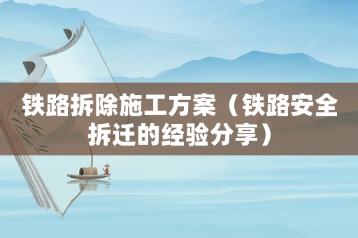鐵路拆除施工方案（鐵路安全拆遷的經驗分享）