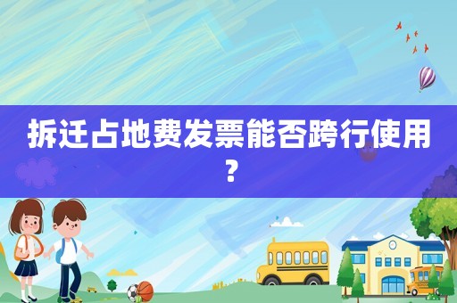 拆遷占地費發(fā)票能否跨行使用？