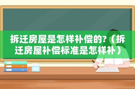 拆遷房屋是怎樣補償的?（拆遷房屋補償標準是怎樣補）