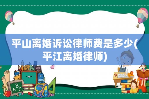 平山離婚訴訟律師費是多少(平江離婚律師)