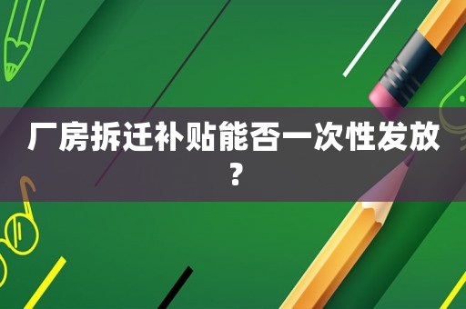 廠房拆遷補貼能否一次性發放？