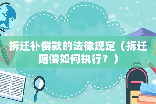 拆遷補償款的法律規定（拆遷賠償如何執行？）