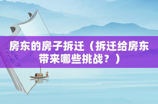 房東的房子拆遷（拆遷給房東帶來哪些挑戰(zhàn)？）