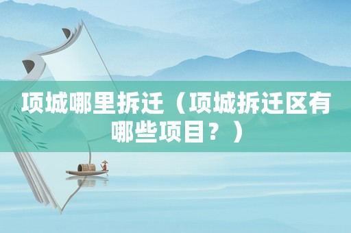 項城哪里拆遷（項城拆遷區有哪些項目？）