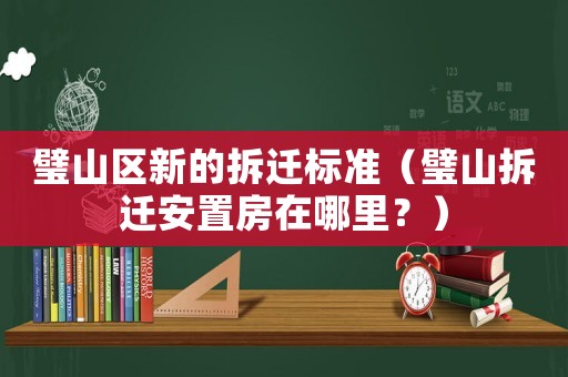 璧山區(qū)新的拆遷標(biāo)準(zhǔn)（璧山拆遷安置房在哪里？）