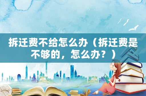拆遷費不給怎么辦（拆遷費是不夠的，怎么辦？）