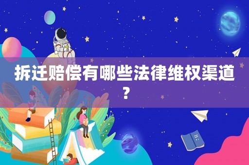 拆遷賠償有哪些法律維權渠道？