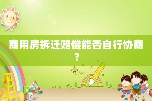 商用房拆遷賠償能否自行協(xié)商？