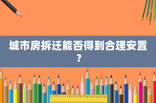 城市房拆遷能否得到合理安置？
