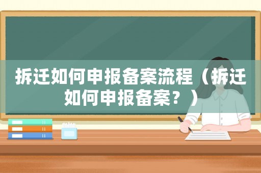 拆遷如何申報備案流程（拆遷如何申報備案？）
